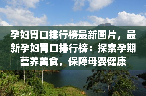 孕婦胃口排行榜最新圖片，最新孕婦胃口排行榜：探索孕期營(yíng)養(yǎng)美食，保障母嬰健康