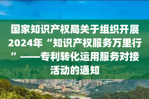 國(guó)家知識(shí)產(chǎn)權(quán)局關(guān)于組織開(kāi)展2024年“知識(shí)產(chǎn)權(quán)服務(wù)萬(wàn)里行”——專利轉(zhuǎn)化運(yùn)用服務(wù)對(duì)接活動(dòng)的通知液壓動(dòng)力機(jī)械,元件制造