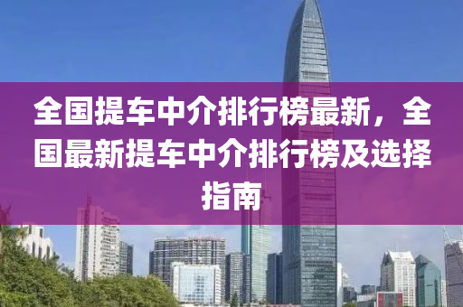 全國提車中介排行榜最新，全國最新提車中介排行榜及選擇指南液壓動力機(jī)械,元件制造