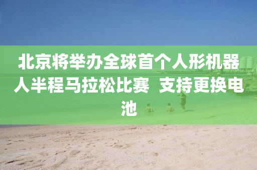 北京將舉辦全球首個人形機器人半程馬拉松比賽  支持更換電池液壓動力機械,元件制造