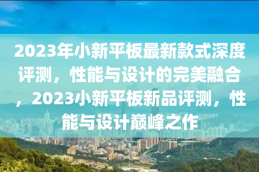 2023年小新平板最新款式深度評(píng)測(cè)，性能與設(shè)計(jì)的完美融合，2023小新平板新品評(píng)測(cè)，性能與設(shè)計(jì)巔峰之作液壓動(dòng)力機(jī)械,元件制造