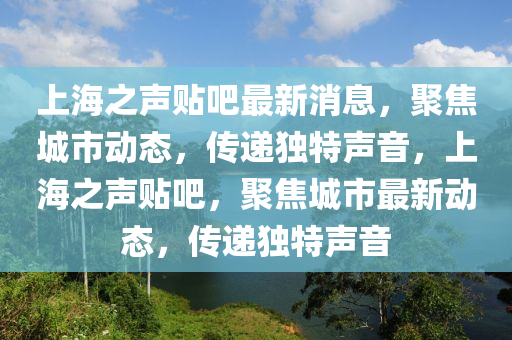 上海之聲貼吧最新消息，聚焦城市動態(tài)，傳遞獨特聲音，上海之聲貼吧，聚焦城市最新動態(tài)，傳遞獨特聲音