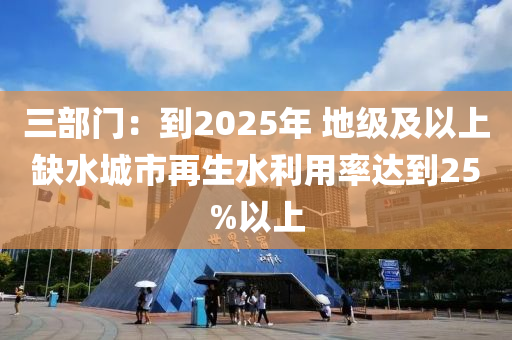 三部門：到2025年 地級(jí)及以上缺水城市再生水利用率達(dá)到25%以上