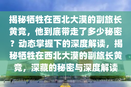 揭秘犧牲在西北大漠的副旅長黃競，他到底帶走了多少秘密？動態(tài)掌握下的深度解讀，揭秘犧牲在西北大漠的副旅長黃競，深藏的秘密與深度解讀液壓動力機械,元件制造