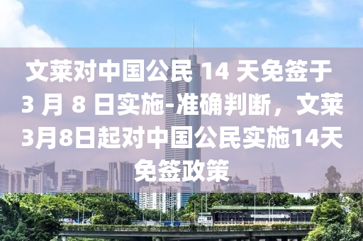 文萊對(duì)中國(guó)公民 14 天免簽于 3 月 8 日實(shí)施-準(zhǔn)確判斷，文萊3月8日起對(duì)中國(guó)公民實(shí)施14天免簽政策