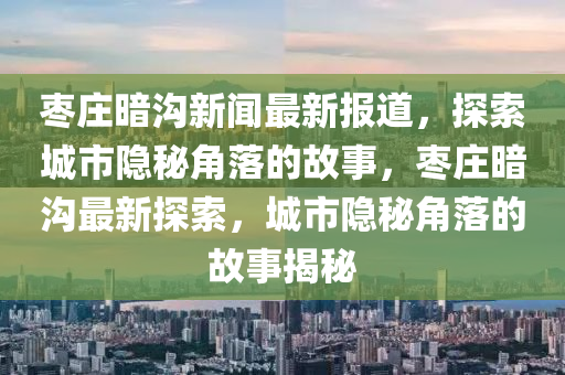 棗莊暗溝新聞最新報道，探索城市隱秘角落的故事，棗莊暗溝最新探索，城市隱秘角落的故事揭秘液壓動力機械,元件制造