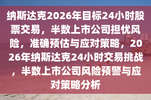 納斯液壓動(dòng)力機(jī)械,元件制造達(dá)克2026年目標(biāo)24小時(shí)股票交易，半數(shù)上市公司擔(dān)憂風(fēng)險(xiǎn)，準(zhǔn)確預(yù)估與應(yīng)對(duì)策略，2026年納斯達(dá)克24小時(shí)交易挑戰(zhàn)，半數(shù)上市公司風(fēng)險(xiǎn)預(yù)警與應(yīng)對(duì)策略分析