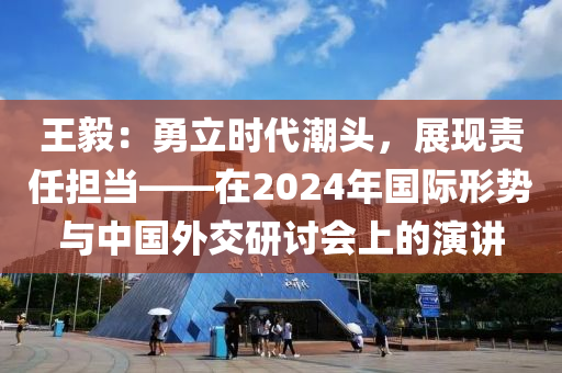 王毅：勇立時代潮頭，展現責任擔當——在2024年國際形勢與中國外交研討會上的演講液壓動力機械,元件制造