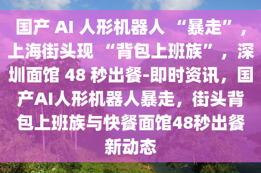 國產 AI 人形機器人 “暴走”，上海街頭現 “背包上班族”，深圳面館 48 秒出餐-即時資訊，國產AI人形機器人暴走，街頭背包上班族與快餐面館48秒出餐新動態(tài)液壓動力機械,元件制造