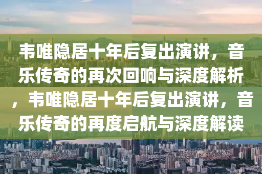 韋唯隱居十年后復出演講，音樂傳奇的再次回響與深度解析，韋唯隱居十年后復出演講，音樂傳奇的再度啟航與深度解讀