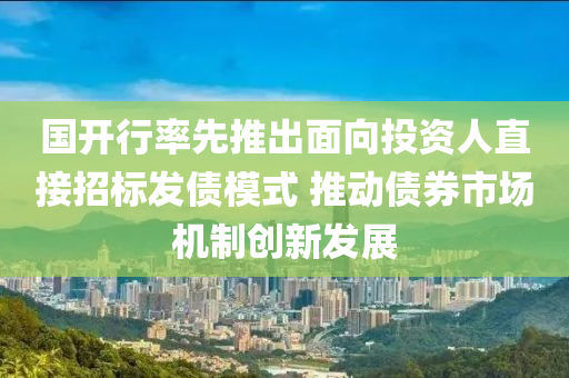 國(guó)開(kāi)行率先推出面向投資人直接招標(biāo)發(fā)債模式 推動(dòng)債券市場(chǎng)機(jī)制創(chuàng)新發(fā)展