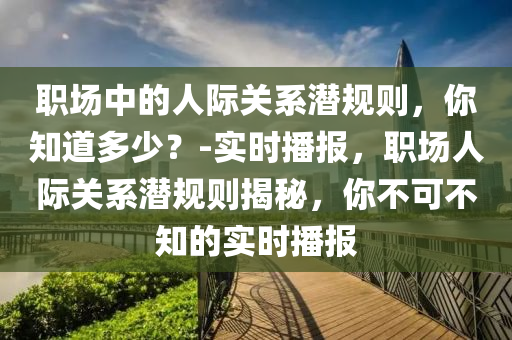 職場中的人際關(guān)系潛規(guī)則，你知道多少？-實時播報，職場人際關(guān)系潛規(guī)則揭秘，你不可不知的實時播報液壓動力機(jī)械,元件制造