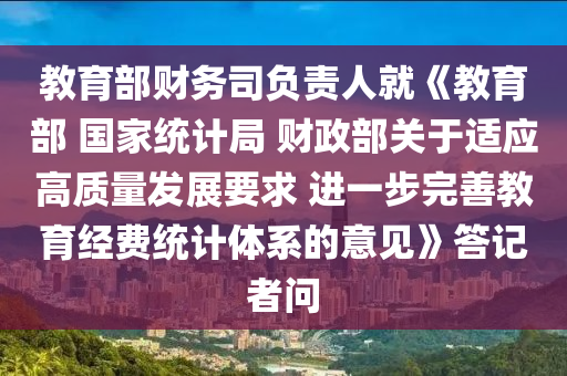 教育部財務司負責人就《教育部 國家統(tǒng)計局 財政部關于適應高質量發(fā)展要求 進一步完善教育經費統(tǒng)計體系的意見》答記者問