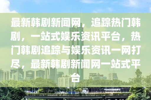 最新韓劇新聞網(wǎng)，追蹤熱門韓劇，一站式娛樂資訊平臺(tái)，熱門韓劇追蹤與娛樂資訊一網(wǎng)打盡，最新韓劇新聞網(wǎng)一站式平臺(tái)