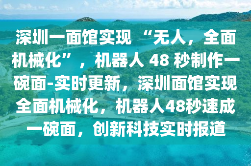 深圳一面館實(shí)現(xiàn) “無(wú)人，全面機(jī)械化”，機(jī)器人 48 秒制作一碗面-實(shí)時(shí)更新，深圳面館實(shí)現(xiàn)全面機(jī)械化，機(jī)器人48秒速成一碗面，創(chuàng)新科技實(shí)時(shí)報(bào)道