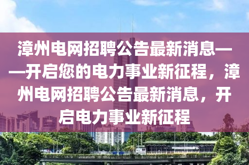 漳州電網(wǎng)招聘公告最新消息——開(kāi)啟您的電力事業(yè)新征程，漳州電網(wǎng)招聘公告最新消息，開(kāi)啟電力事業(yè)新征程液壓動(dòng)力機(jī)械,元件制造