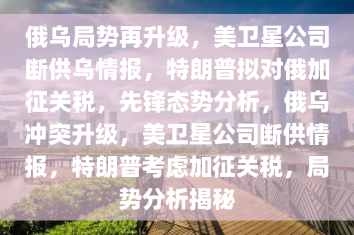 俄烏局勢再升級，美衛(wèi)星公司斷供烏情報，特朗普擬對俄加征關(guān)稅，先鋒態(tài)勢分析，俄烏沖突升級，美衛(wèi)星公司斷供情報，特朗普考慮加征關(guān)稅，局勢分析揭秘液壓動力機械,元件制造