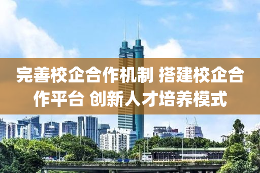 完善校企合作機(jī)制 搭建校企合作平臺 創(chuàng)新人才培養(yǎng)模式液壓動力機(jī)械,元件制造