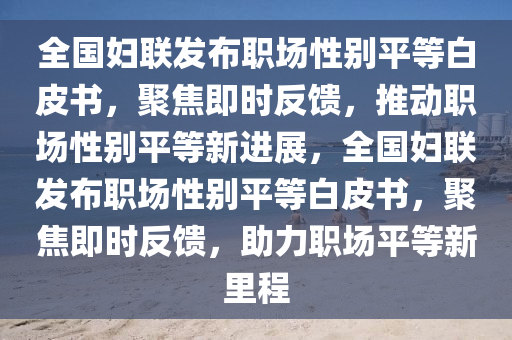 全國婦聯(lián)發(fā)布職場性別平等白皮書，聚焦即時(shí)反饋，推動職場性別平等新進(jìn)展，全國婦聯(lián)發(fā)布職場性別平等白皮書，聚焦即時(shí)反饋，助力職場平等新里程