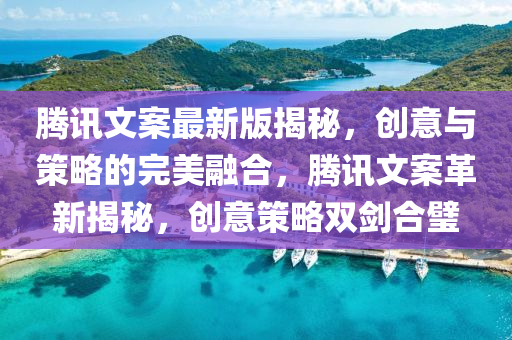 騰訊文案最新版揭秘，創(chuàng)意與策略的完美融合，騰訊文案革新揭秘，創(chuàng)意策略雙劍合璧