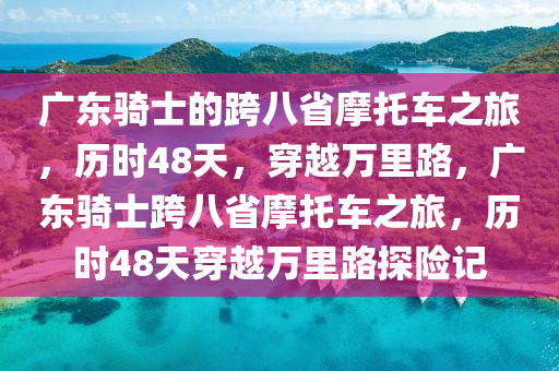 廣東騎士的跨八省摩托車之旅，歷時48天，液壓動力機械,元件制造穿越萬里路，廣東騎士跨八省摩托車之旅，歷時48天穿越萬里路探險記