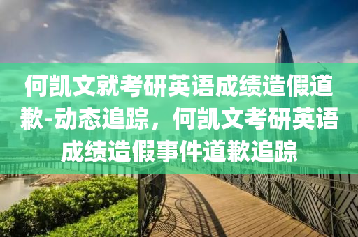 何凱文就考研英語(yǔ)成績(jī)?cè)旒俚狼?動(dòng)態(tài)追蹤，何凱文考研英語(yǔ)成績(jī)?cè)旒偈录狼缸粉櫼簤簞?dòng)力機(jī)械,元件制造