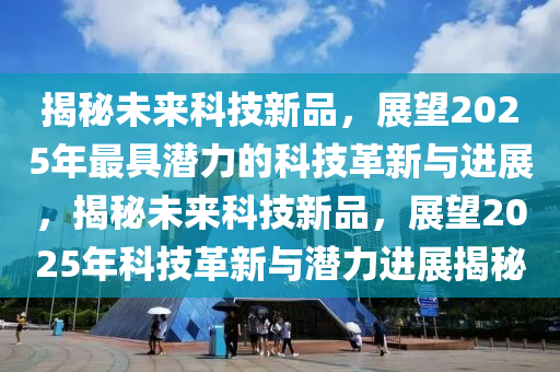 揭秘未來(lái)科技新品，展望2025年最具潛力的科技革新與進(jìn)展，揭秘未來(lái)科技新品，展望2025年科技革新與潛力進(jìn)展揭秘液壓動(dòng)力機(jī)械,元件制造