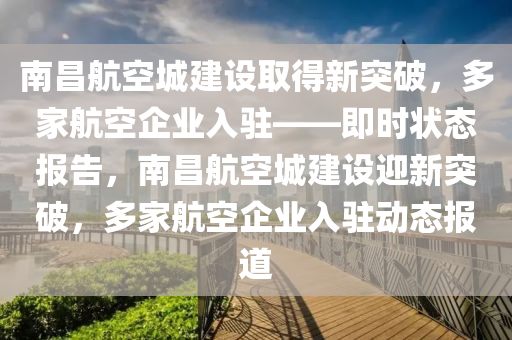 南昌航空城建設(shè)取得新突破，多家航空企業(yè)入駐——即時狀態(tài)報告，南昌航空城建設(shè)迎新突破，多家航空企業(yè)入駐動態(tài)報道