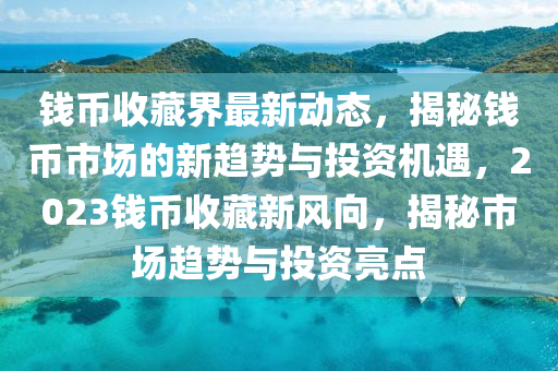 錢幣收藏界最新動態(tài)，揭秘錢幣市場的新趨勢與投資機遇，2023錢幣收藏新風(fēng)向，揭秘市場趨勢與投資亮點液壓動力機械,元件制造