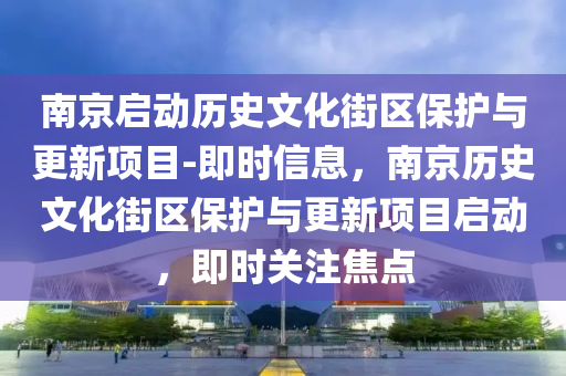 南京啟動歷史文化街區(qū)保護(hù)與更新項目-即時信息，南京歷史文化街區(qū)保護(hù)與更新項目啟動，即時關(guān)注焦點(diǎn)液壓動力機(jī)械,元件制造