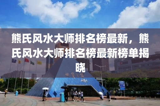 熊氏風(fēng)水大師排名榜最新，熊氏風(fēng)水大師排名榜最新榜單揭液壓動(dòng)力機(jī)械,元件制造曉