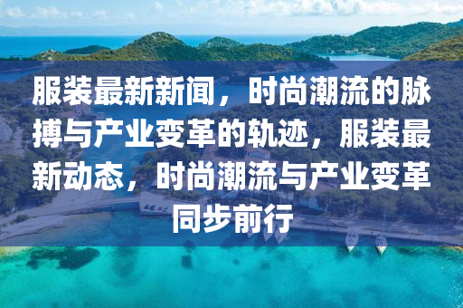 服裝最新新聞，時(shí)尚潮流的脈搏與產(chǎn)業(yè)變革的軌跡，服裝最新動(dòng)態(tài)，時(shí)尚潮流與產(chǎn)業(yè)變革同步前行液壓動(dòng)力機(jī)械,元件制造