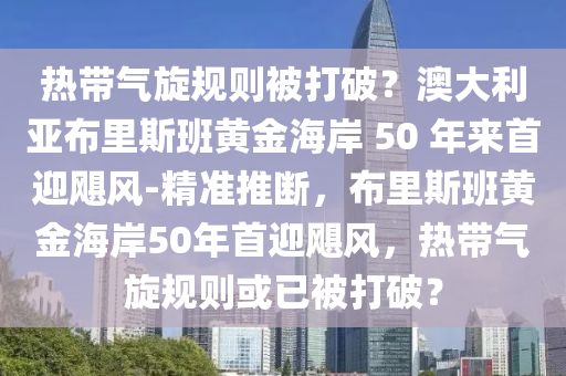 熱帶氣旋規(guī)則被打破？澳大利亞布里斯班黃金海岸 50 年來首迎颶風(fēng)-精準推斷，布里斯液壓動力機械,元件制造班黃金海岸50年首迎颶風(fēng)，熱帶氣旋規(guī)則或已被打破？