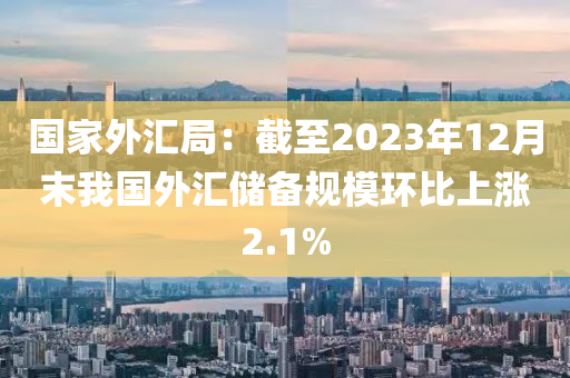 國(guó)家外匯局：截至2023年12月末我國(guó)外匯儲(chǔ)備規(guī)模環(huán)比上漲2.1%