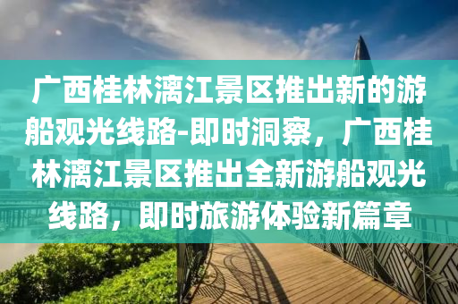 廣西桂林漓江景區(qū)推出新的游船觀光線路-即時洞察，廣西桂林漓江景區(qū)推出全新游船觀光線路，即時旅游體驗新篇章