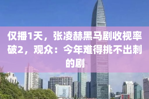 僅播1天，張凌赫黑馬劇收視率破2，觀眾：今年難得挑不出刺的劇液壓動力機械,元件制造