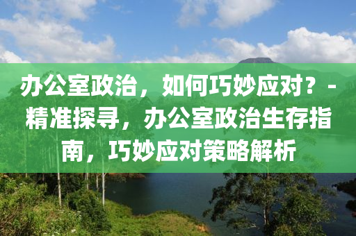 辦公室政治，如何巧妙應(yīng)對(duì)？-精準(zhǔn)探尋，辦公室政治生存指南，巧妙應(yīng)對(duì)策略解析液壓動(dòng)力機(jī)械,元件制造