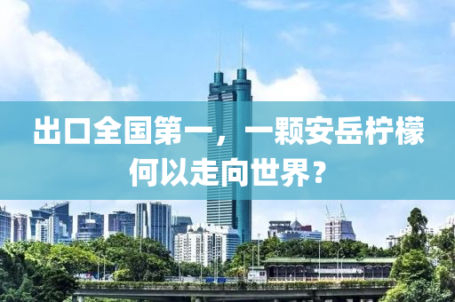 出口全國第一，一顆安岳檸檬何以走向世界？液壓動力機(jī)械,元件制造