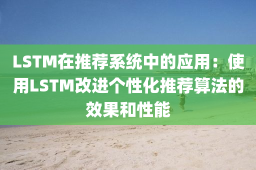 LSTM在推薦系統(tǒng)中的應(yīng)用：使用LSTM改進(jìn)個(gè)性化推薦算法的效果和性能液壓動(dòng)力機(jī)械,元件制造