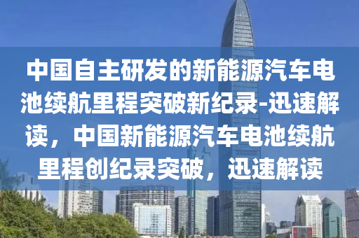 中國(guó)自主研發(fā)的新能源汽車電池續(xù)航里程突破新紀(jì)錄-迅速解讀，中國(guó)新能源汽車電池續(xù)航里程創(chuàng)紀(jì)錄突破，迅速解讀液壓動(dòng)力機(jī)械,元件制造