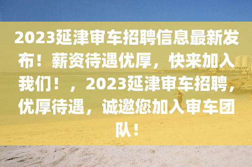 2023延津?qū)徿囌衅感畔⒆钚掳l(fā)布！薪資待遇優(yōu)厚，快來(lái)加入我們！，2023延津?qū)徿囌衅?，?yōu)厚待遇，誠(chéng)邀您加入審車團(tuán)隊(duì)！液壓動(dòng)力機(jī)械,元件制造