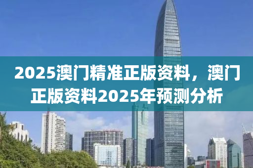 2025澳門精準正版資料，澳門正版資料2025年預測分析液壓動力機械,元件制造