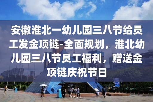 安徽淮北一幼兒園三八節(jié)給員工發(fā)金項(xiàng)鏈-全面規(guī)劃，淮北幼兒園三八節(jié)員工福利，贈送金項(xiàng)鏈慶祝節(jié)日液壓動力機(jī)械,元件制造