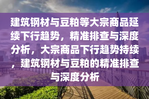 建筑鋼材與豆粕等大宗商品延續(xù)下行趨勢，精準(zhǔn)排查與深度分析，大宗商品下行趨勢持續(xù)，建筑鋼材與豆粕的精準(zhǔn)排查與深度分析液壓動力機(jī)械,元件制造