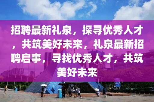 招聘最新禮泉，探尋優(yōu)秀人才，共筑美好未來，禮泉最新招聘啟事，尋找優(yōu)秀人才，共筑美好未來液壓動力機械,元件制造