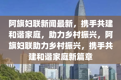 阿旗婦聯(lián)新聞最新，攜手共建和諧家庭，助力鄉(xiāng)村振液壓動(dòng)力機(jī)械,元件制造興，阿旗婦聯(lián)助力鄉(xiāng)村振興，攜手共建和諧家庭新篇章