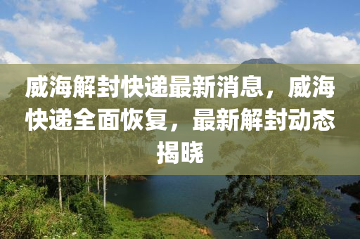 威海解封快遞最新消息，威海快遞全面恢復(fù)，最新解封動(dòng)態(tài)揭曉液壓動(dòng)力機(jī)械,元件制造