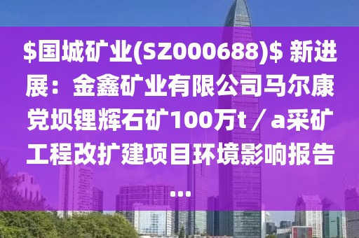 $國城礦業(yè)(SZ00068液壓動(dòng)力機(jī)械,元件制造8)$ 新進(jìn)展：金鑫礦業(yè)有限公司馬爾康黨壩鋰輝石礦100萬t／a采礦工程改擴(kuò)建項(xiàng)目環(huán)境影響報(bào)告...