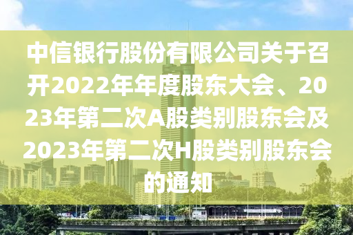 中信銀行股份有限公司關(guān)于召開2022年年度股東大會(huì)、2023年第二次A股類別股東會(huì)及2023年第二次H股類別股東會(huì)的通知液壓動(dòng)力機(jī)械,元件制造