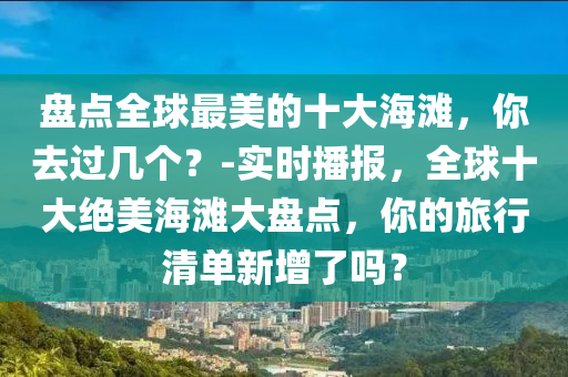 盤點全球最美的十大海灘，你去過幾個？-實時播報，全球十大絕美海灘大盤點，你的旅行清單新增了嗎？液壓動力機械,元件制造